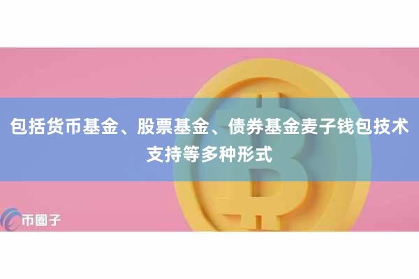 包括货币基金、股票基金、债券基金麦子钱包技术支持等多种形式