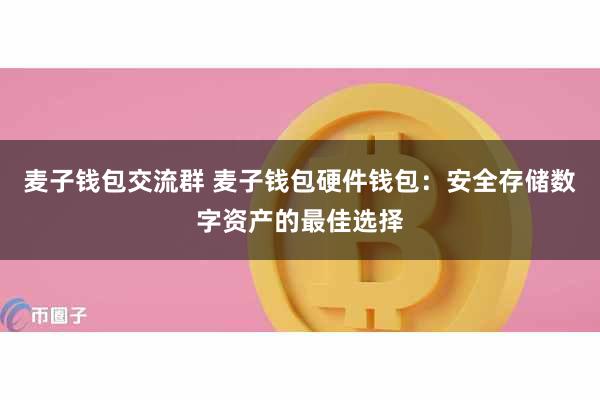 麦子钱包交流群 麦子钱包硬件钱包：安全存储数字资产的最佳选择