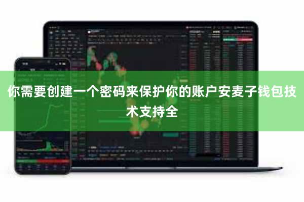你需要创建一个密码来保护你的账户安麦子钱包技术支持全