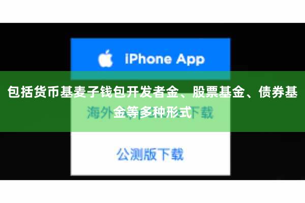 包括货币基麦子钱包开发者金、股票基金、债券基金等多种形式