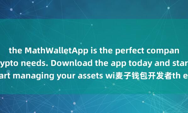the MathWalletApp is the perfect companion for all your crypto needs. Download the app today and start managing your assets wi麦子钱包开发者th ease and convenience.