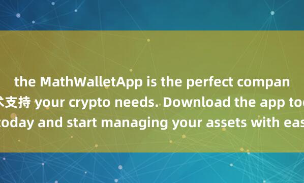 the MathWalletApp is the perfect companion for all麦子钱包技术支持 your crypto needs. Download the app today and start managing your assets with ease and convenience.