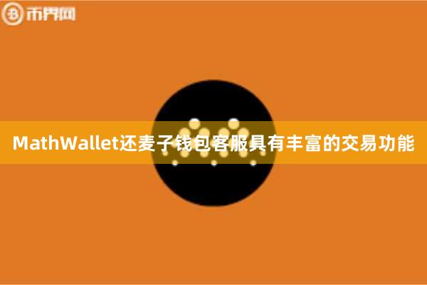 MathWallet还麦子钱包客服具有丰富的交易功能